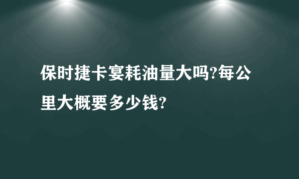 保时捷卡宴耗油量大吗?每公里大概要多少钱?