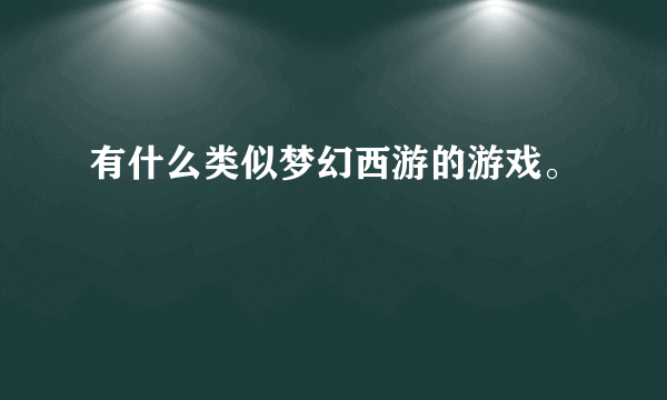 有什么类似梦幻西游的游戏。