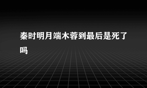 秦时明月端木蓉到最后是死了吗