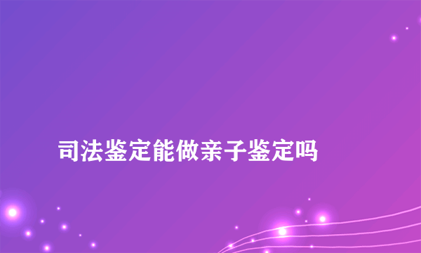 
司法鉴定能做亲子鉴定吗
