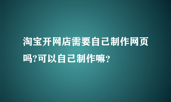 淘宝开网店需要自己制作网页吗?可以自己制作嘛？