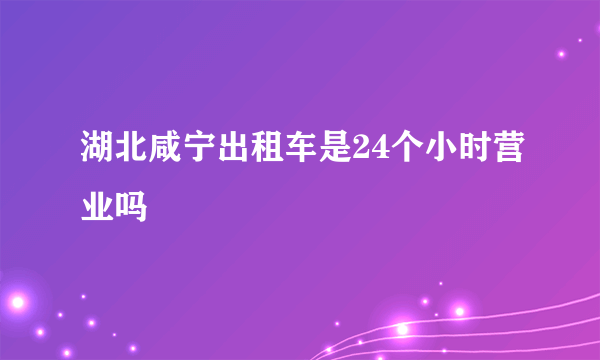 湖北咸宁出租车是24个小时营业吗