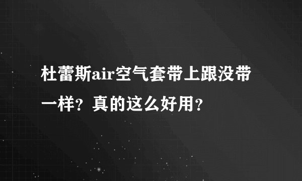 杜蕾斯air空气套带上跟没带一样？真的这么好用？