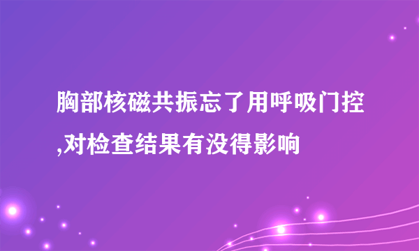 胸部核磁共振忘了用呼吸门控,对检查结果有没得影响