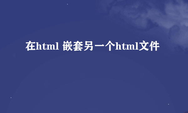 在html 嵌套另一个html文件