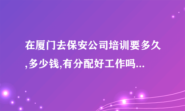 在厦门去保安公司培训要多久,多少钱,有分配好工作吗,需要什么基础吗