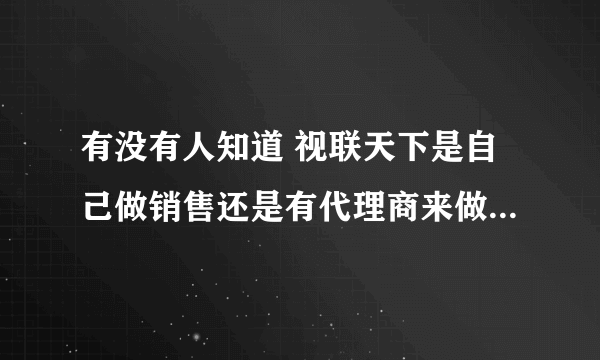 有没有人知道 视联天下是自己做销售还是有代理商来做？他家的网吧电影靠谱么?