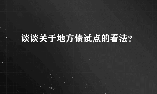 谈谈关于地方债试点的看法？