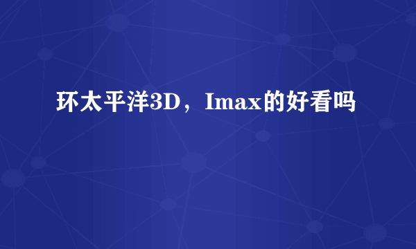 环太平洋3D，Imax的好看吗