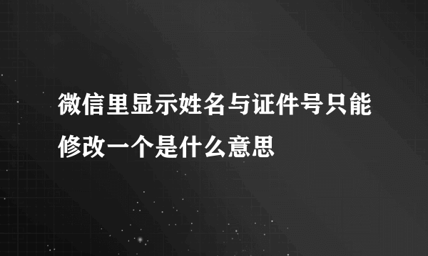 微信里显示姓名与证件号只能修改一个是什么意思