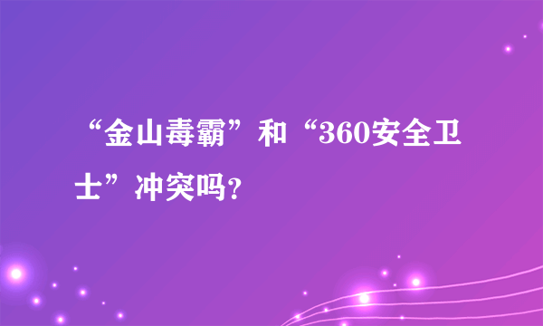 “金山毒霸”和“360安全卫士”冲突吗？