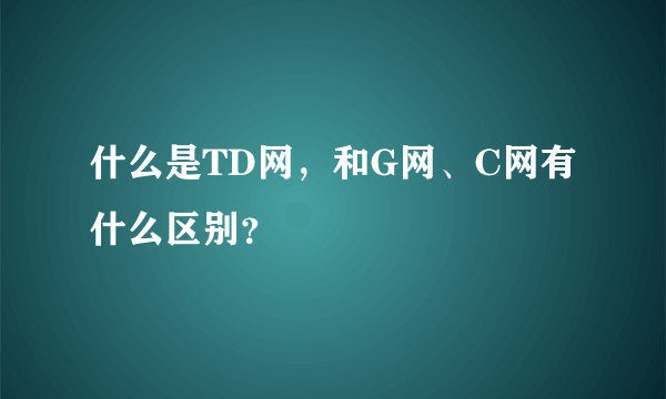 什么是TD网，和G网、C网有什么区别？