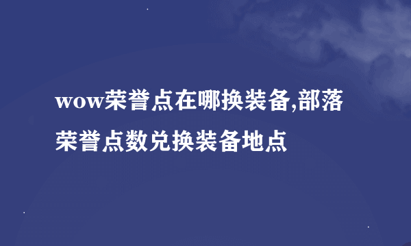 wow荣誉点在哪换装备,部落荣誉点数兑换装备地点