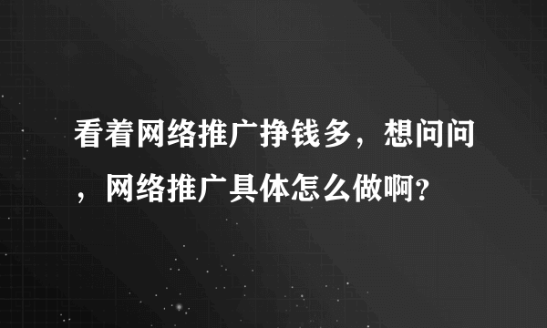 看着网络推广挣钱多，想问问，网络推广具体怎么做啊？