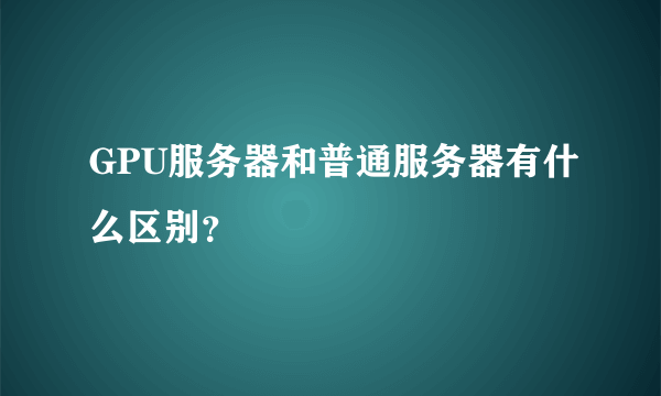 GPU服务器和普通服务器有什么区别？