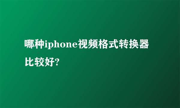 哪种iphone视频格式转换器比较好?