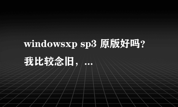 windowsxp sp3 原版好吗？我比较念旧，有什么系统可以用？