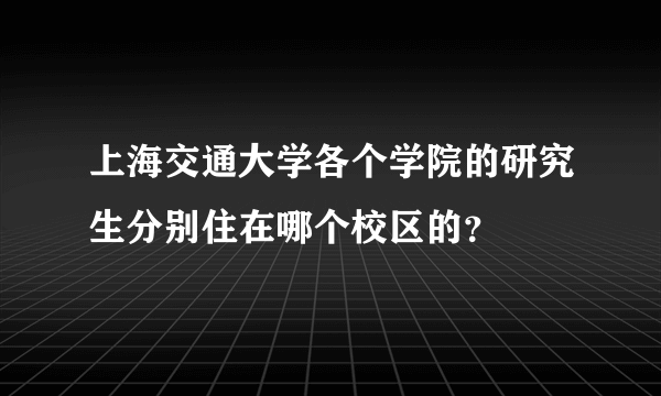 上海交通大学各个学院的研究生分别住在哪个校区的？