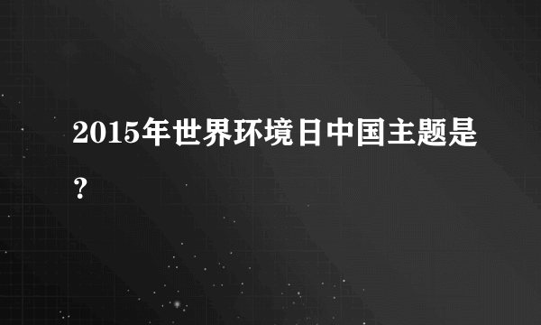 2015年世界环境日中国主题是？