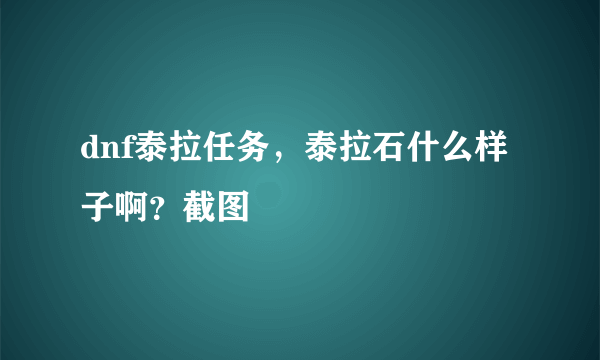 dnf泰拉任务，泰拉石什么样子啊？截图