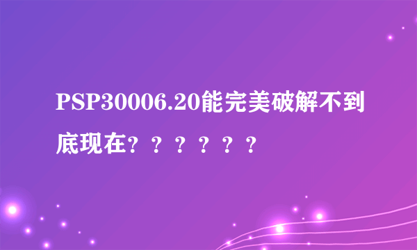 PSP30006.20能完美破解不到底现在？？？？？？