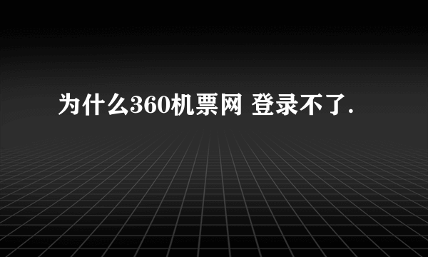 为什么360机票网 登录不了.