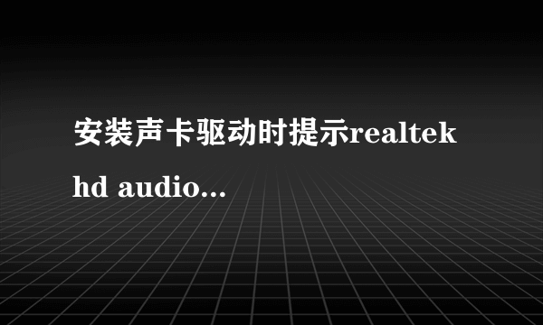 安装声卡驱动时提示realtek hd audio driver失败~怎么解决100分在线等答案