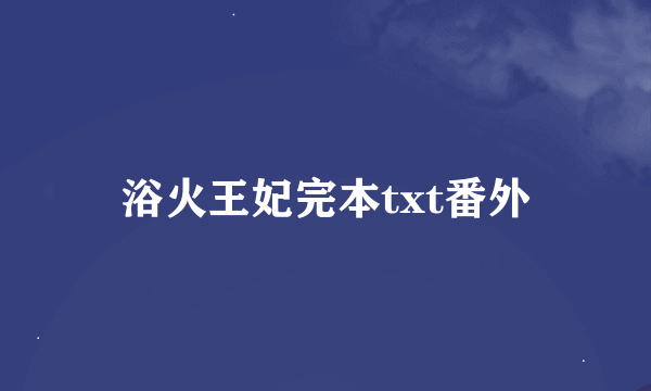 浴火王妃完本txt番外