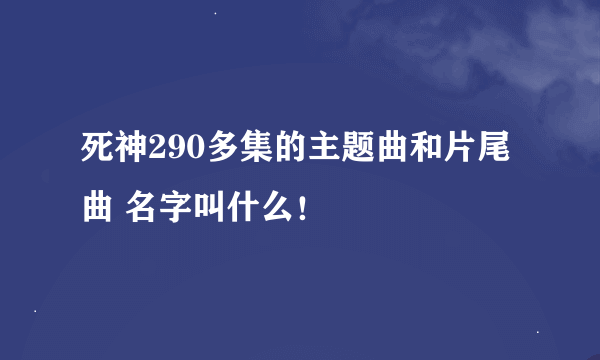 死神290多集的主题曲和片尾曲 名字叫什么！