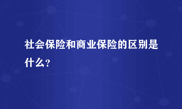 社会保险和商业保险的区别是什么？