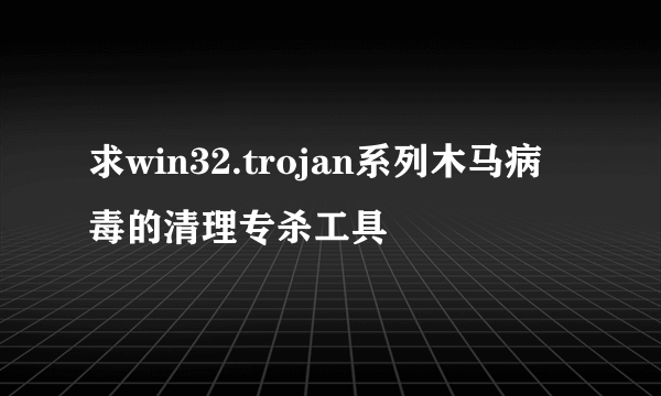 求win32.trojan系列木马病毒的清理专杀工具