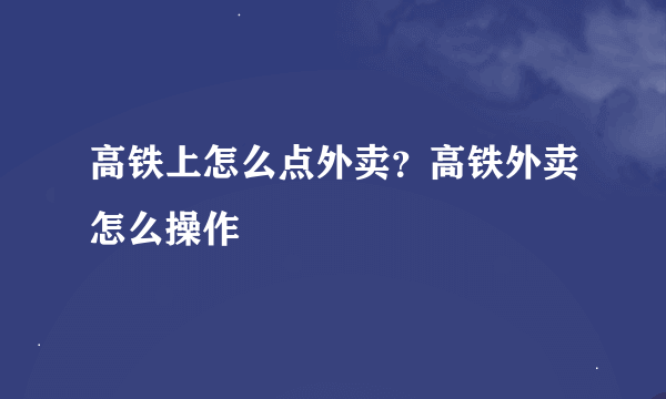 高铁上怎么点外卖？高铁外卖怎么操作