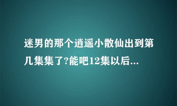 迷男的那个逍遥小散仙出到第几集集了?能吧12集以后的发来么？