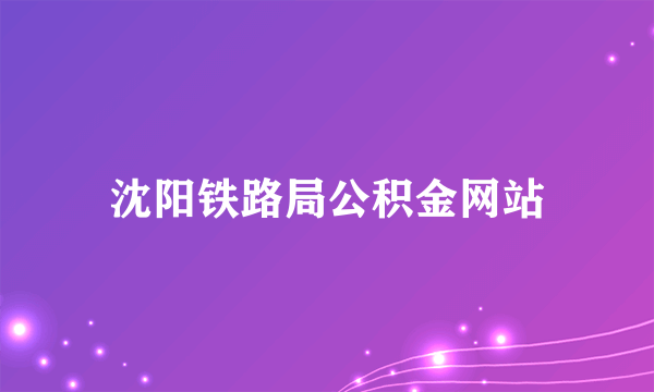 沈阳铁路局公积金网站