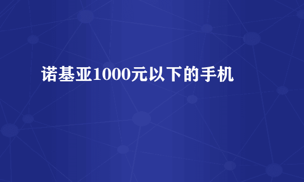 诺基亚1000元以下的手机