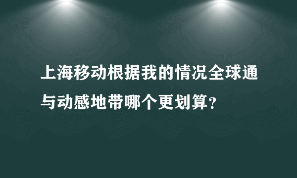 上海移动根据我的情况全球通与动感地带哪个更划算？