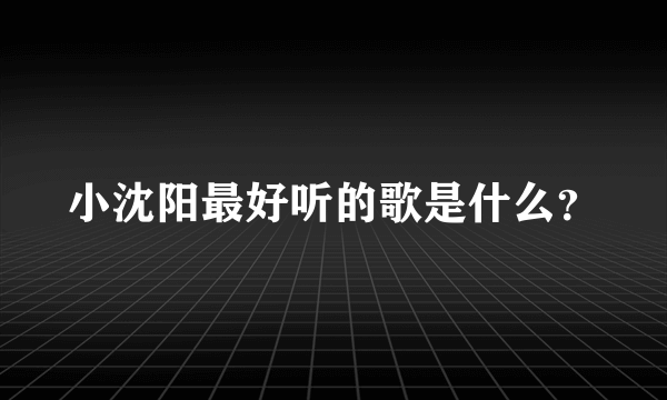 小沈阳最好听的歌是什么？