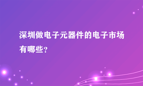 深圳做电子元器件的电子市场有哪些？