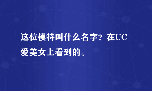 这位模特叫什么名字？在UC爱美女上看到的。