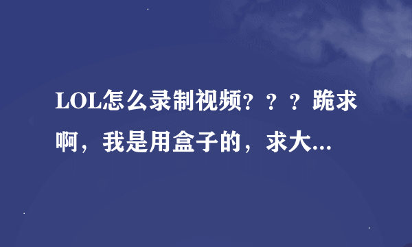 LOL怎么录制视频？？？跪求啊，我是用盒子的，求大神告诉我怎么用盒子录制视频