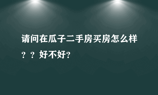 请问在瓜子二手房买房怎么样？？好不好？