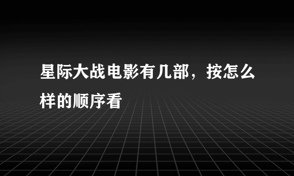 星际大战电影有几部，按怎么样的顺序看