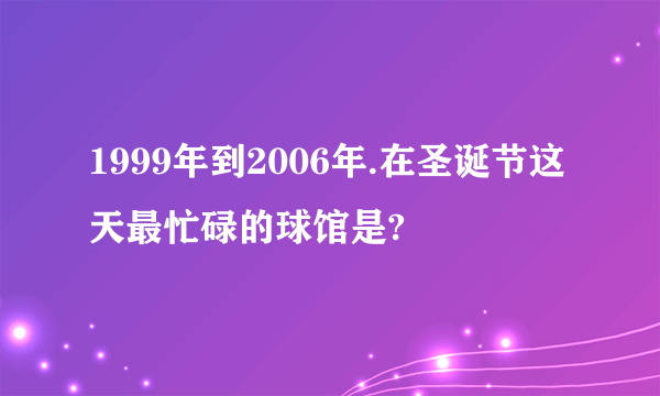 1999年到2006年.在圣诞节这天最忙碌的球馆是?