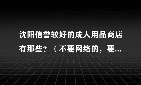 沈阳信誉较好的成人用品商店有那些？（不要网络的，要确切地址）