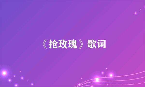 《抢玫瑰》歌词