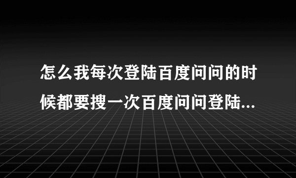 怎么我每次登陆百度问问的时候都要搜一次百度问问登陆才能登上哦？