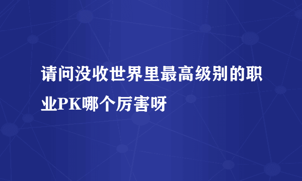 请问没收世界里最高级别的职业PK哪个厉害呀