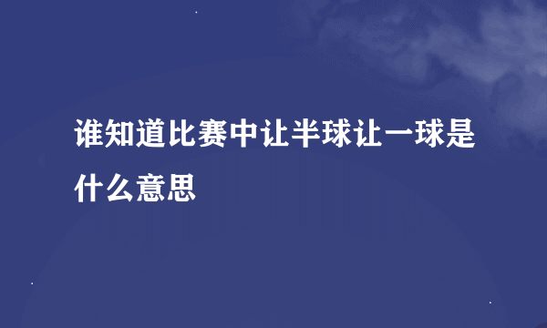 谁知道比赛中让半球让一球是什么意思