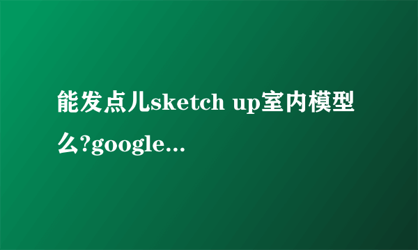 能发点儿sketch up室内模型么?google网页3d模型库打不开了!!!小女子毕业设计就靠各位大侠了！！