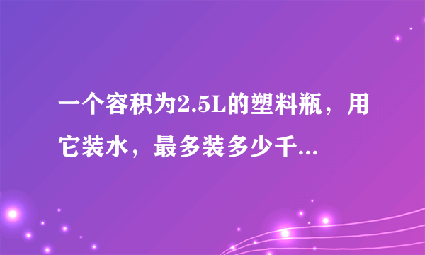 一个容积为2.5L的塑料瓶，用它装水，最多装多少千克?用它装植物油呢?